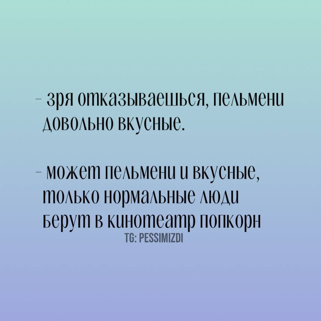 - зря отказываешься, пельмени довольно вкусные.
- может пельмени и вкусные, только нормальные люди берут в кинотеатр попкорн
TG: PESSIMIZDI