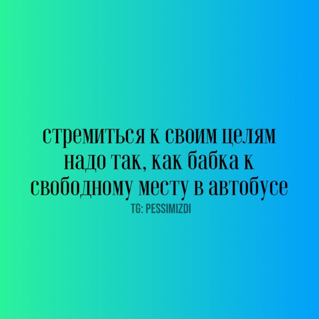 стремиться к своим целям надо так, как бабка к свободному месту в автобусе
TG: PESSIMIZDI