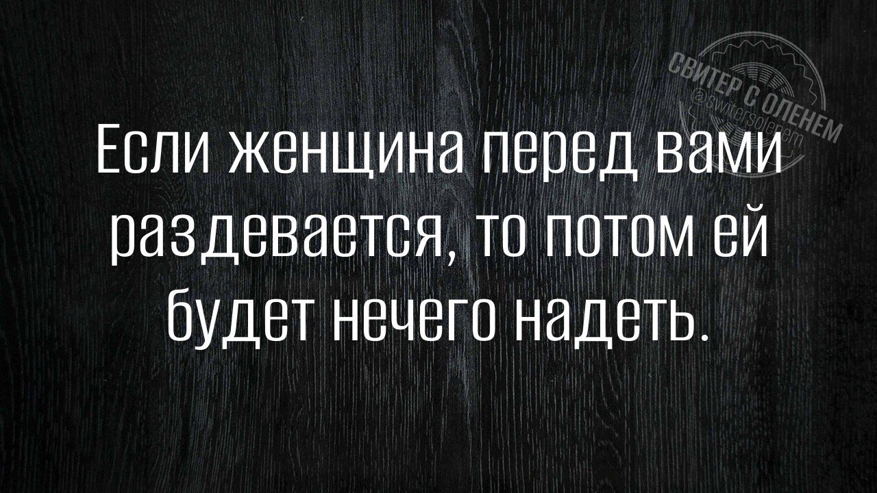 Если женщина перед вами раздевается, то потом ей будет нечего надеть.