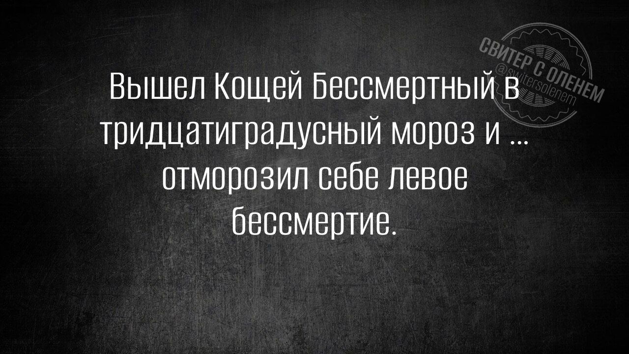 Вышел Кощей Бессмертный в тридцатиградусный мороз и ... отморозил себе левое бессмертие.