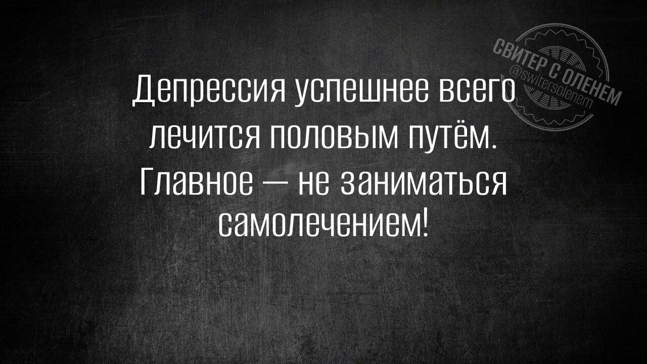 Депрессия успешнее всего лечится половым путём. Главное — не заниматься самолечением!