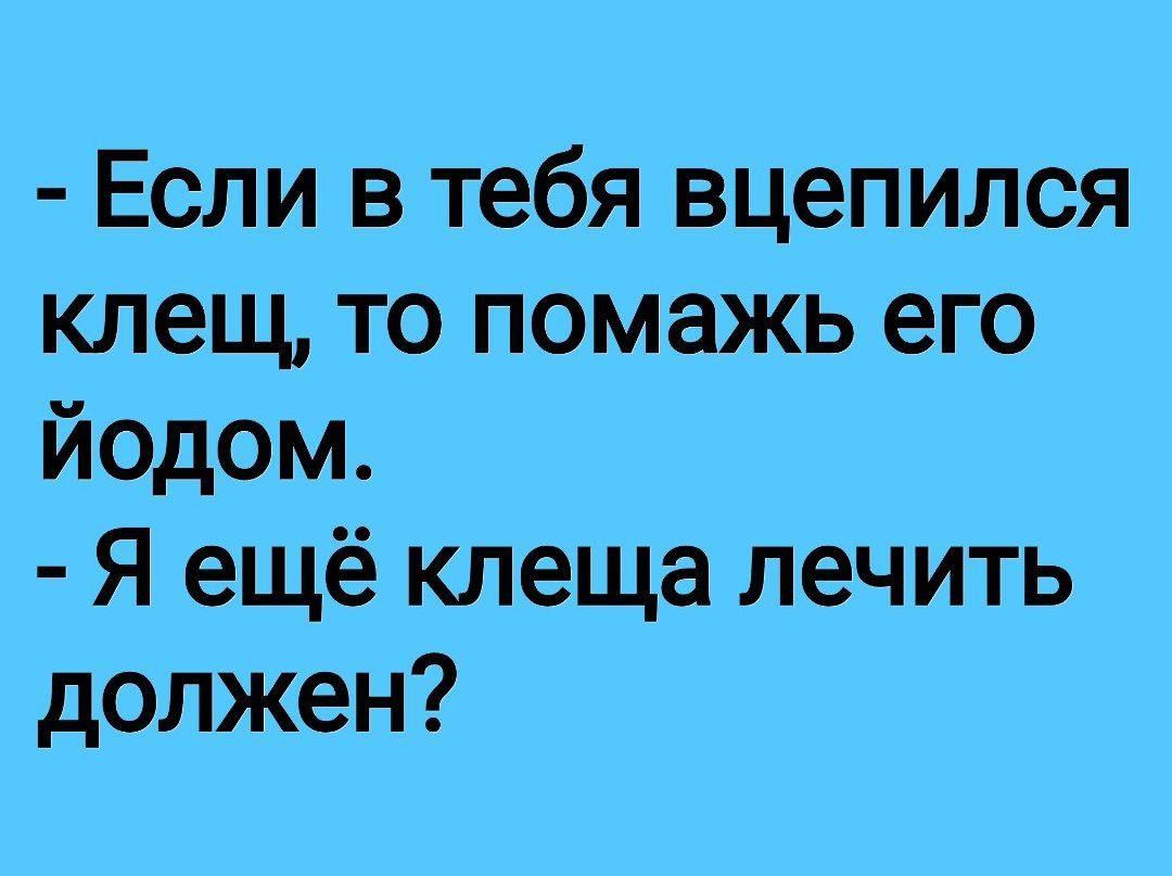 - Если в тебя вцепился клещ, то помажь его йодом.
- Я ещё клеща лечить должен?