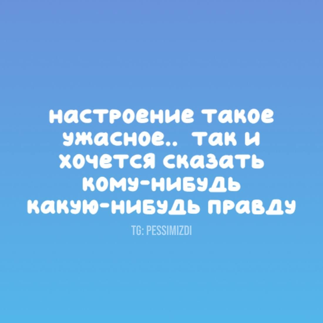 настроение такое ужасное.. так и хочется сказать кому-нибудь какую-нибудь правду