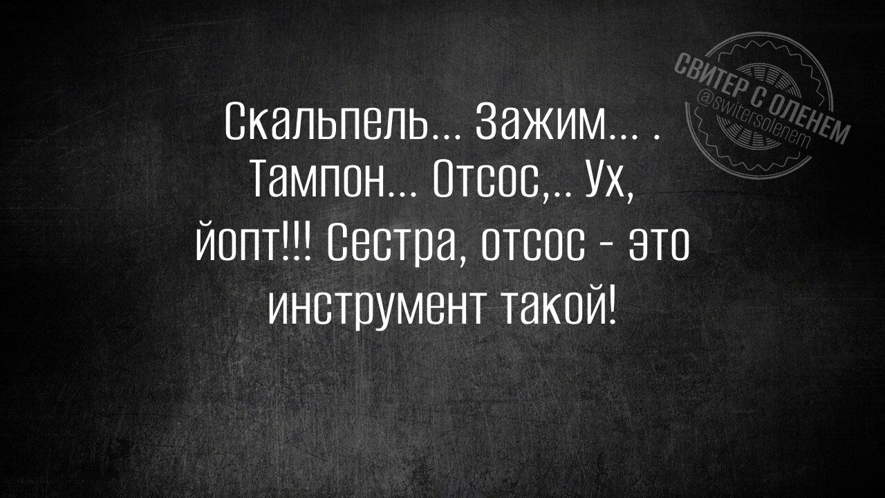Скалпель... Зажим.... Тампон... Отсос,, Ух, йопт!!! Сестра, отсос - это инструмент такой!