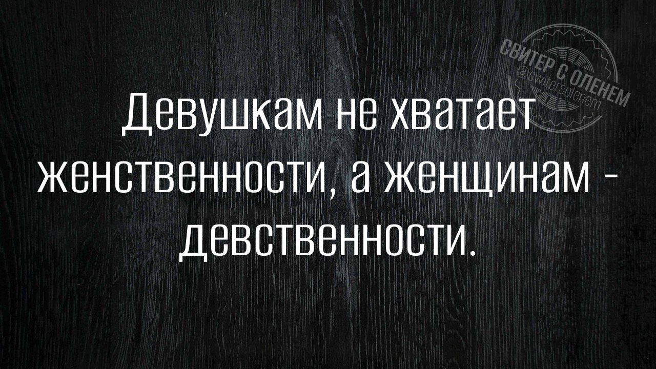Девушкам не хватает женственности, а женщинам - девственности.