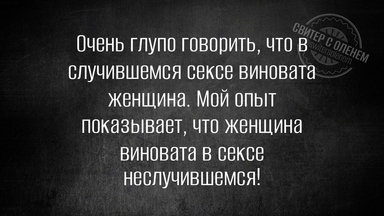 Очень глупо говорить, что в случившемся сексе виновата женщина. Мой опыт показывает, что женщина виновата в сексе несчастлившемся!