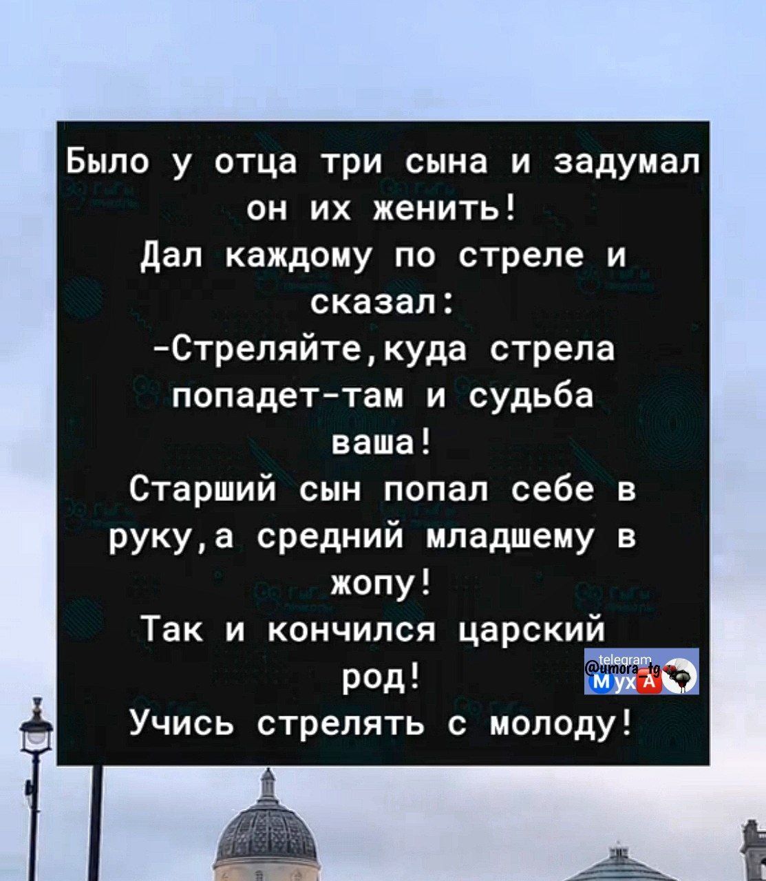 Было у отца три сына и задумал он их женить! Дал каждому по стреле и сказал: -Стреляйте, куда стрела попадет- там судьба ваша! Старший сын попал себе в руку, а средний младшему в жопу! Так и кончился царский род! Учись стрелять с молоды!