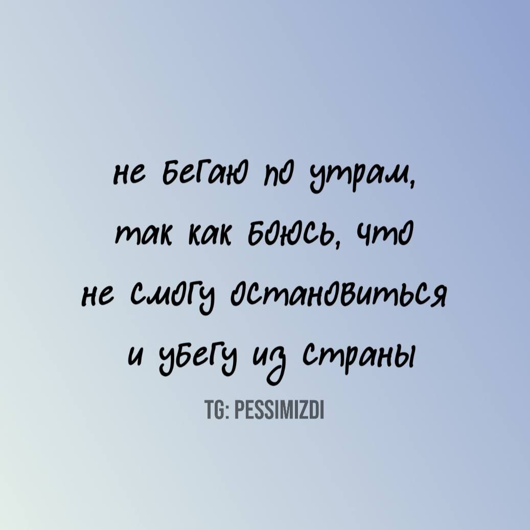 не бегаю по утрам, так как боюсь, что не смогу остановиться и убегу из страны
TG: PESSIMIZDI