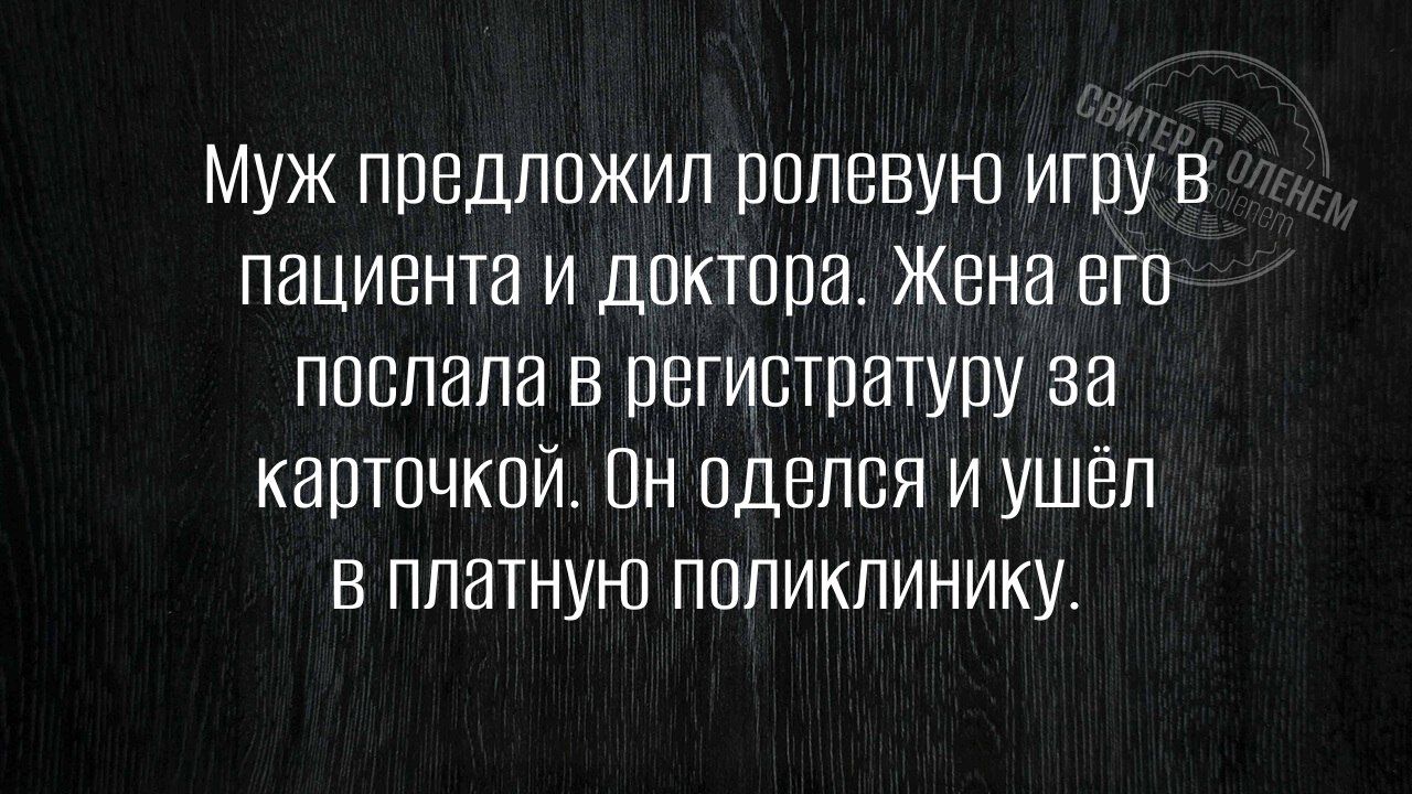 Муж предложил ролевую игру в пациента и доктора. Жена его послала в регистратуру за карточкой. Он оделся и ушёл в платную поликлинику.