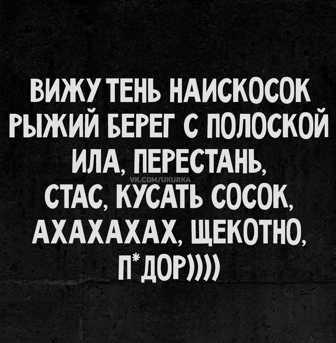 ВИЖУ ТЕНЬ НАИСКОСОК РЫЖИЙ БЕРЕГ С ПОЛОСКОЙ ИЛА, ПЕРЕСТАНЬ, СТАС, КУСАТЬ СОСОК, АХАХАХАХ, ЩЕКОТНО, П*ДОР))))