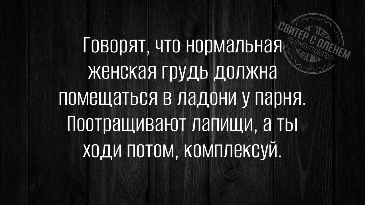 Говорят, что нормальная женская грудь должна помещаться в ладони у парня. Поотращивают лапищи, а ты ходи потом, комплексуй.