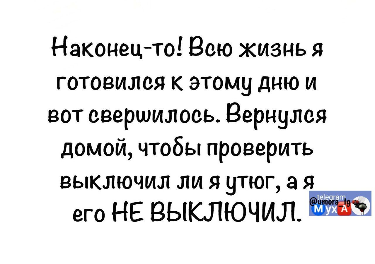 Наконец-то! Всю жизнь я готовился к этому дню и вот свершилось. Вернулся домой, чтобы проверить выключил ли я утюг, а я его НЕ ВЫКЛЮЧИЛ.