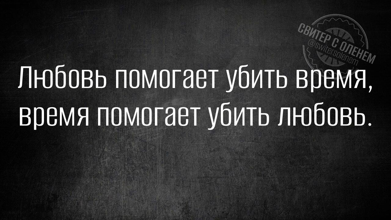 Любовь помогает убить время, время помогает убить любовь.