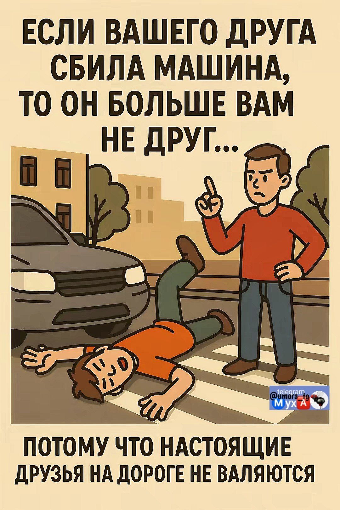 ЕСЛИ ВАШЕГО ДРУГА СБИЛА МАШИНА, ТО ОН БОЛЬШЕ ВАМ НЕ ДРУГ...

ПОТОМУ ЧТО НАСТОЯЩИЕ ДРУЗЬЯ НА ДОРОГЕ НЕ ВАЛЯЮТСЯ