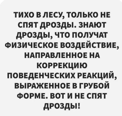 ТИХО В ЛЕСУ, ТОЛЬКО НЕ СПЯТ ДРОЗДЫ. ЗНАЮТ ДРОЗДЫ, ЧТО ПОЛУЧАТ ФИЗИЧЕСКОЕ ВОЗДЕЙСТВИЕ, НАПРАВЛЕННОЕ НА КОРРЕКЦИЮ ПОВЕДЕНЧЕСКИХ РЕАКЦИЙ, ВЫРАЖЕННОЕ В ГРУБОЙ ФОРМЕ. ВОТ И НЕ СПЯТ ДРОЗДЫ!