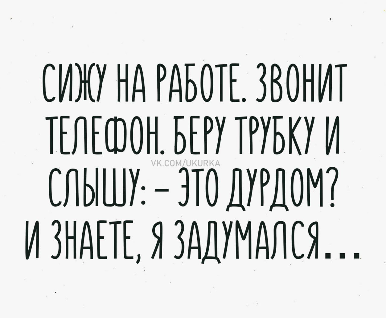 Сижу на работе. Звонит телефон. Беру трубку и слышу: - Это дурдом? И знаете, я задумался...