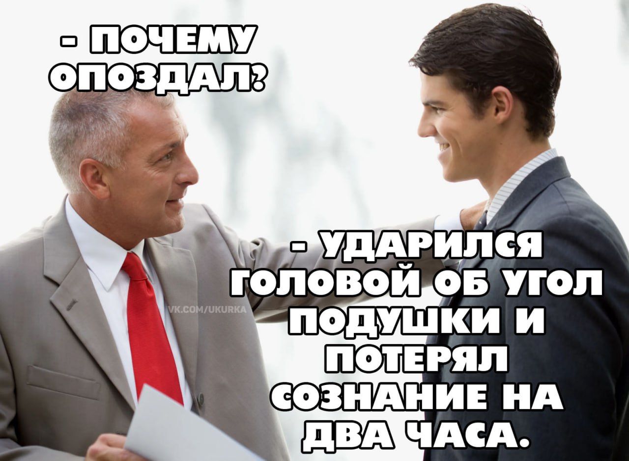- ПОЧЕМУ ОПОЗДАЛ?
- УДАРИЛСЯ ГОЛОВОЙ ОБ УГОЛ ПОДУШКИ И ПОТЕРЯЛ СОЗНАНИЕ НА ДВА ЧАСА.