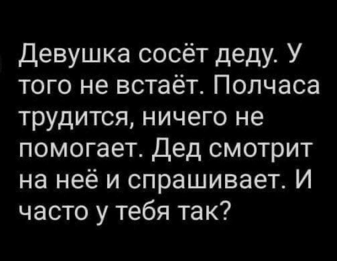 Девушка сосёт деду. У того не встаёт. Полчаса трудится, ничего не помогает. Дед смотрит на неё и спрашивает. И часто у тебя так?