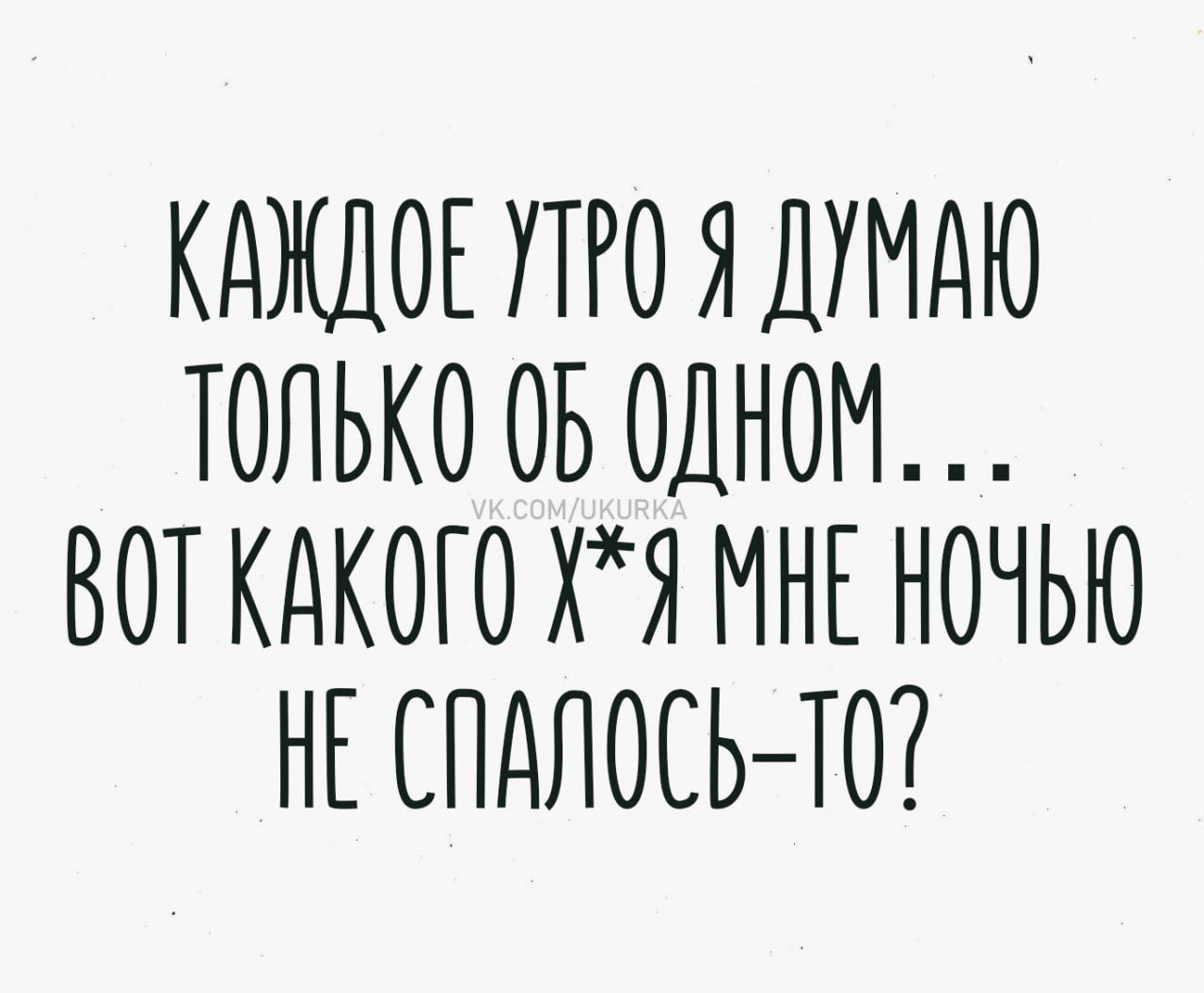 Каждое утро я думаю только об одном... вот какого х*я мне ночью не спалось-то?