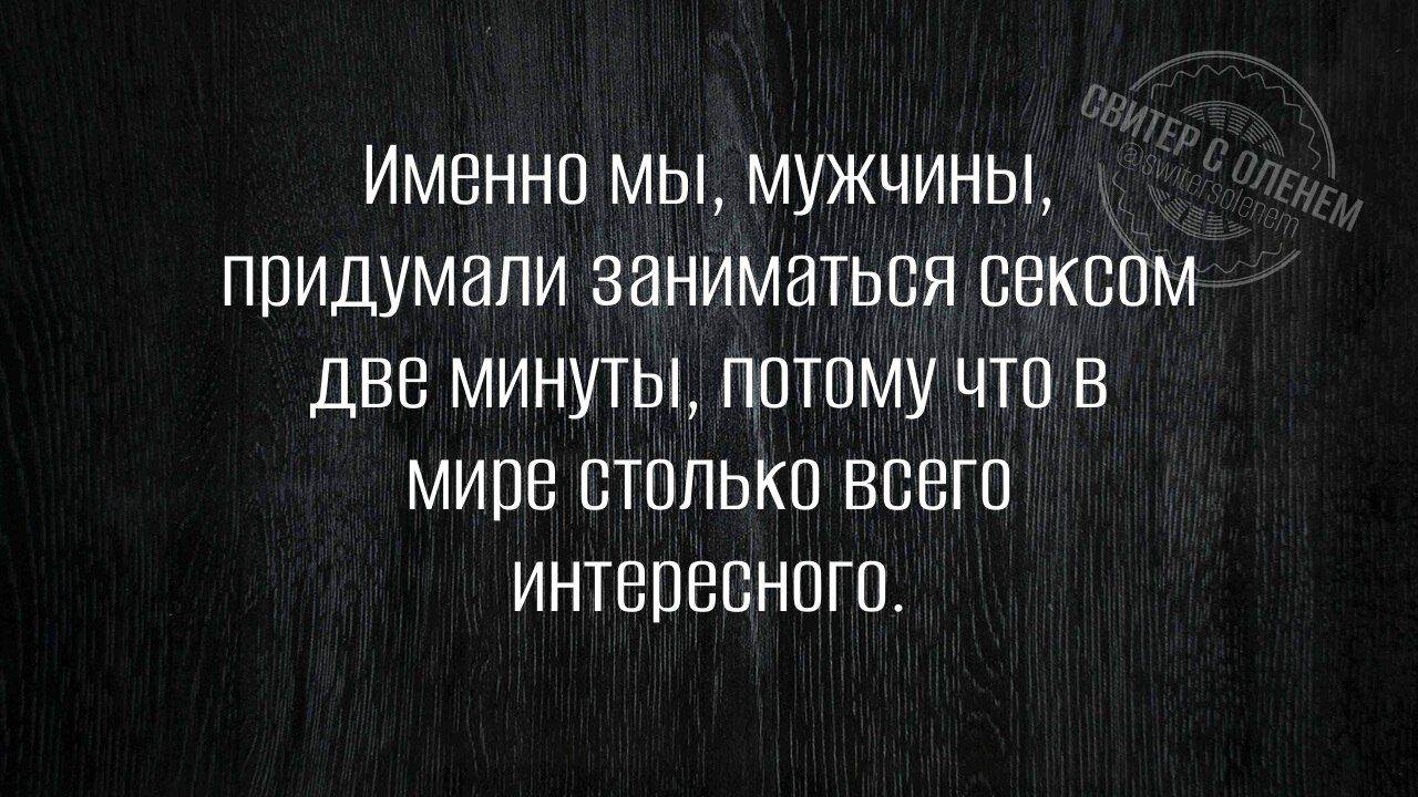 Именно мы, мужчины, придумывали заниматься сексом две минуты, потому что в мире столько всего интересного.