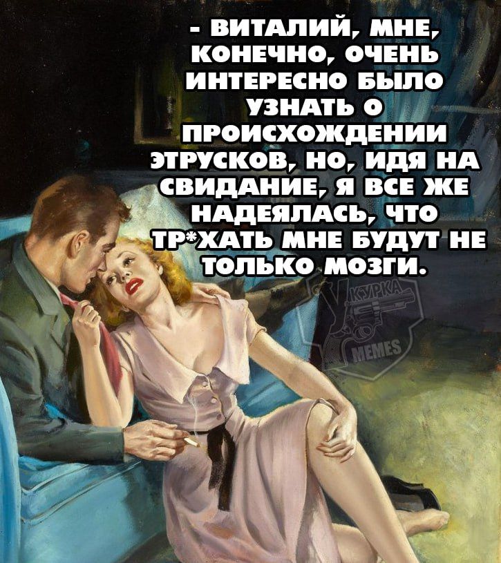 - Виталий, мне, конечно, очень интересно было узнать о происхождении этрусков, но, идя на свидание, я все же надеялась, что тр*хать мне будут не только мозги.