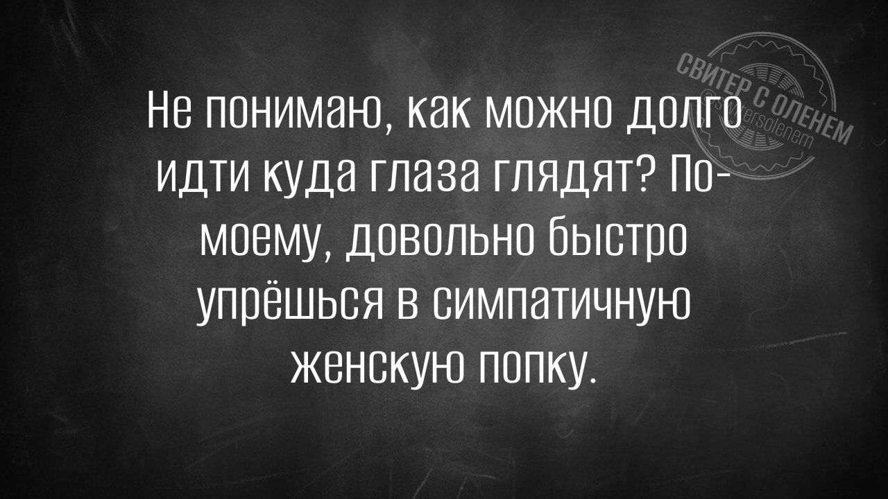 Не понимаю, как можно долго идти куда глаза глядят? По-моему, довольно быстро упрёшься в симпатичную женскую попку.