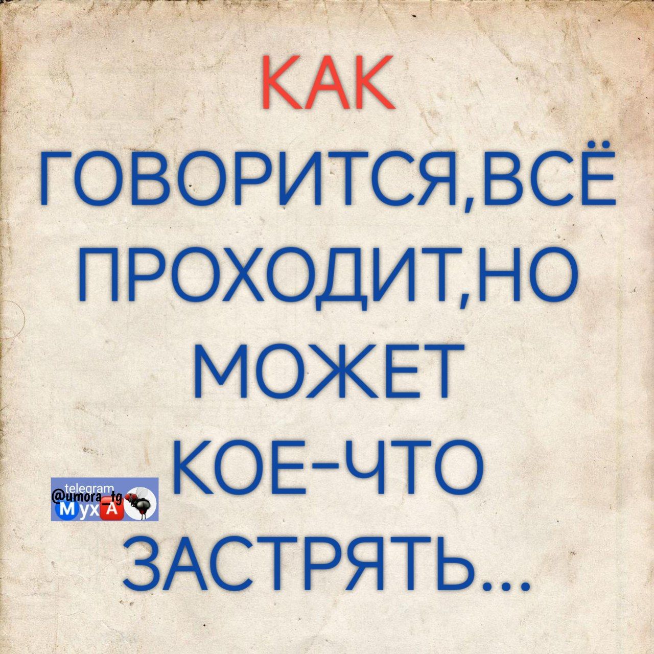 КАК ГОВОРИТСЯ, ВСЁ ПРОХОДИТ, НО МОЖЕТ КОЕ-ЧТО ЗАСТРЯТЬ...
