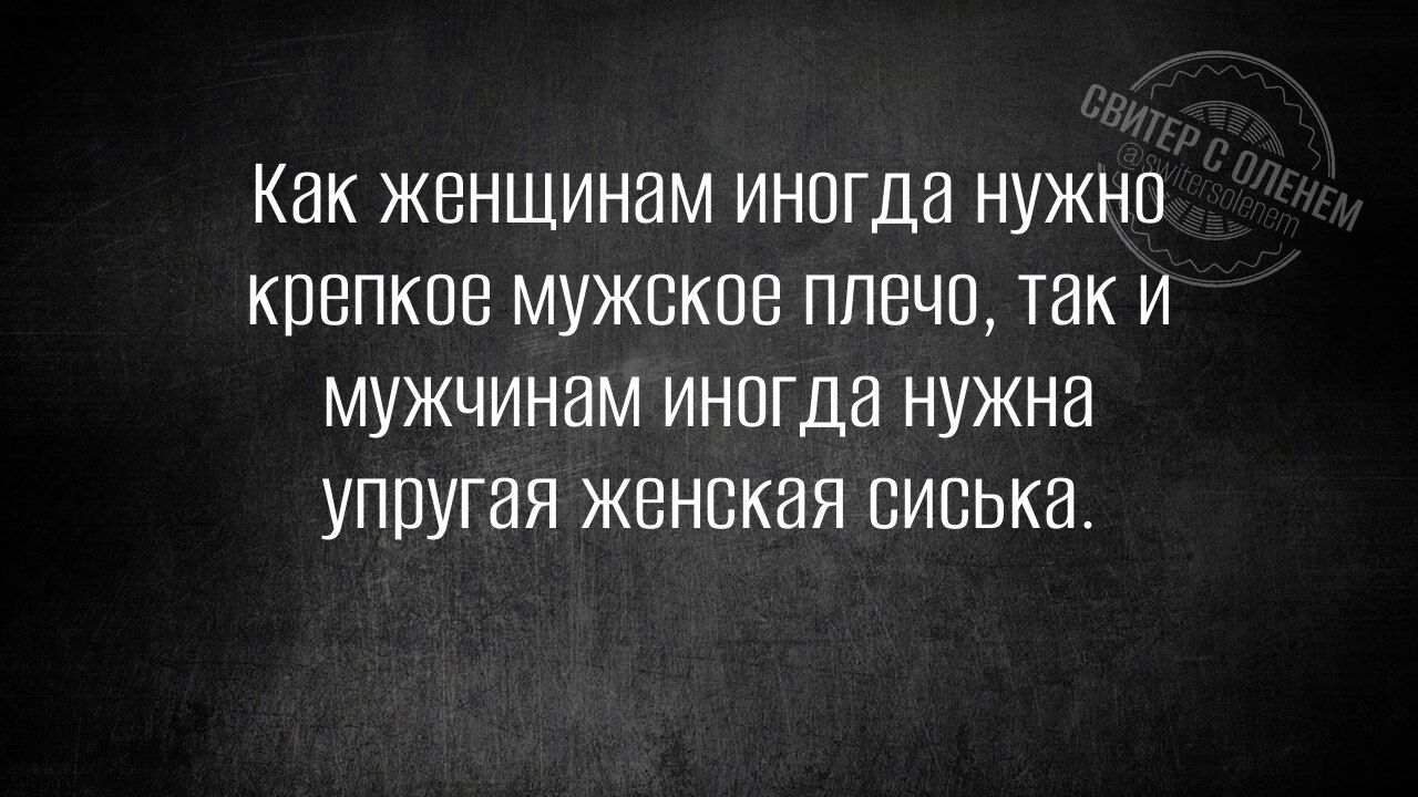 Как женщинам иногда нужно крепкое мужское плечо, так и мужчинам иногда нужна упругая женская сиська.