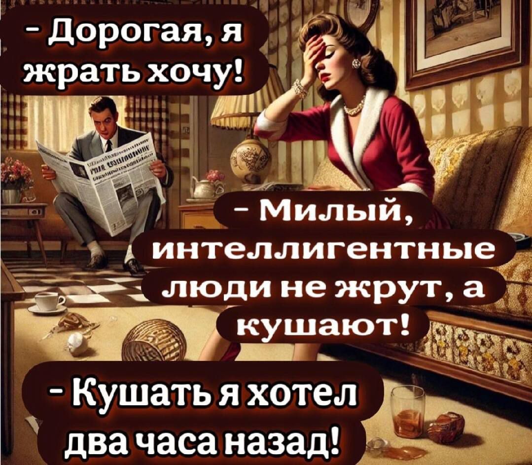 Дорогая, я жрать хочу! - Милый, интеллектуальные люди не жрут, а кушают! - Кушать я хотел два часа назад!