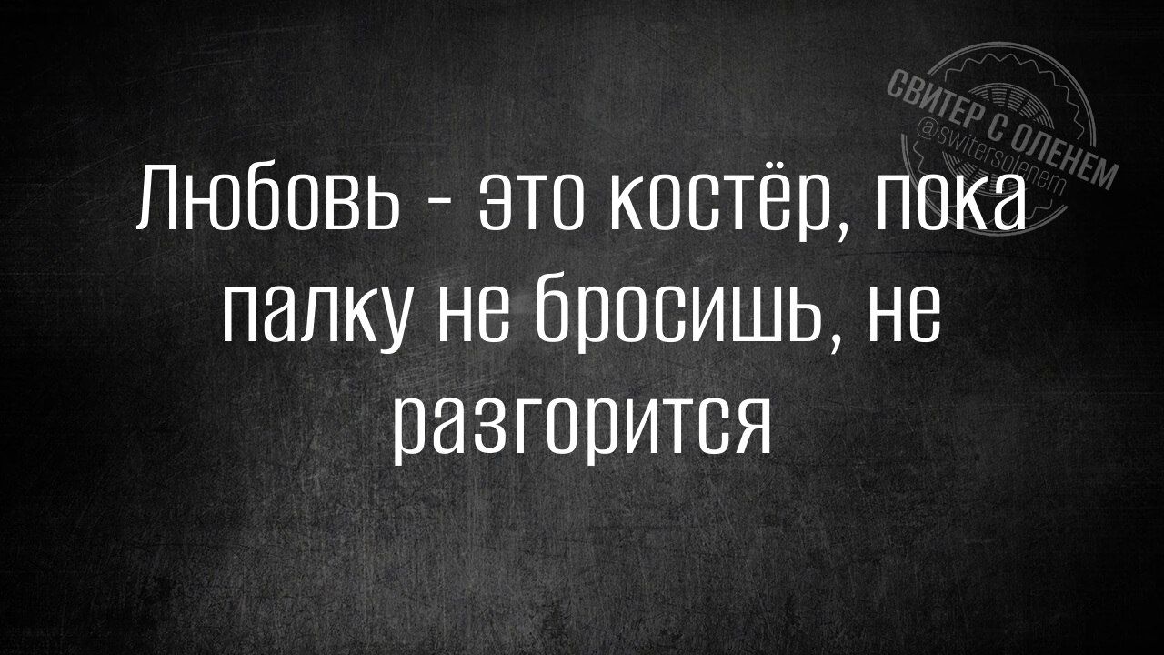 Любовь - это костёр, пока палку не бросишь, не разгорится