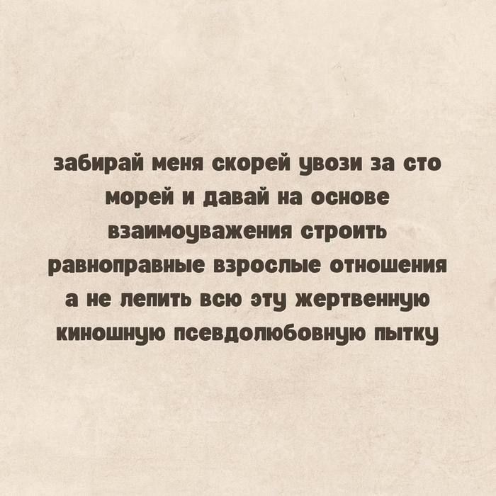 забирай меня скорее увози за сто морей и давай на основе взаимоуважения строить равноправные взрослые отношения а не лепить всю эту жертвенную киношную псевдолюбовную пытку