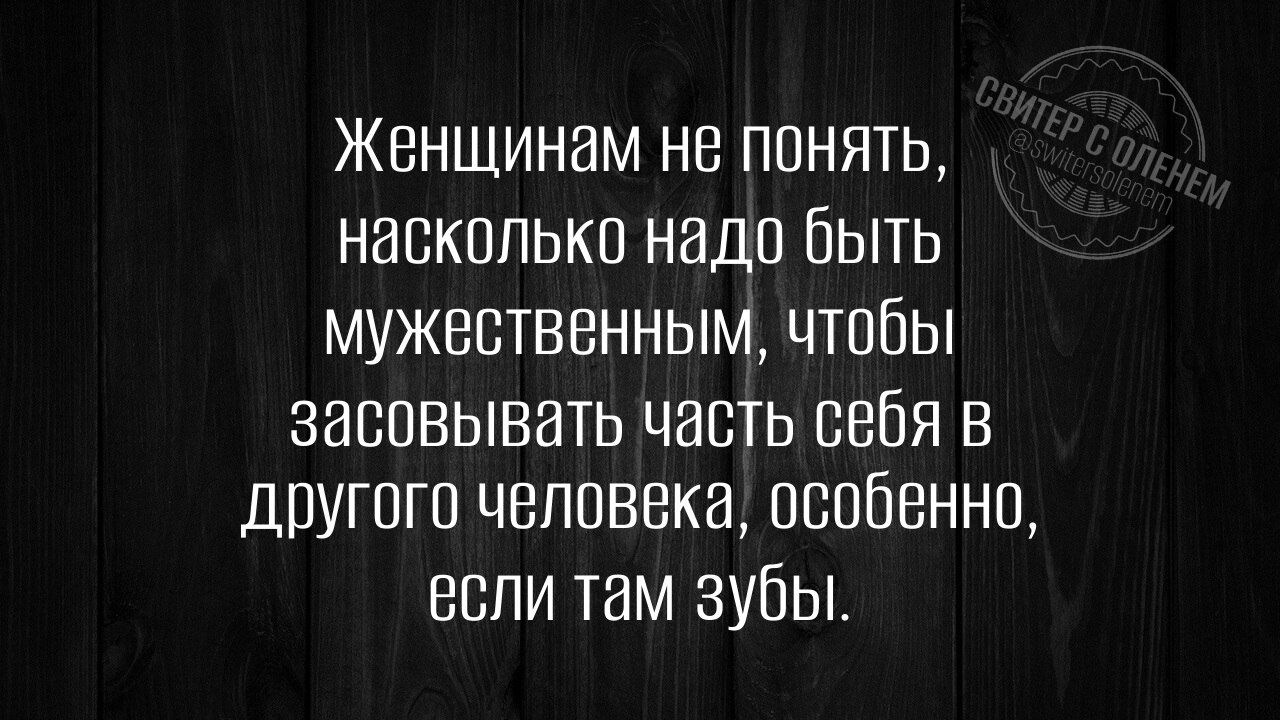 Женщинам не понять, насколько надо быть мужественным, чтобы засовывать часть себя в другого человека, особенно, если там зубы.