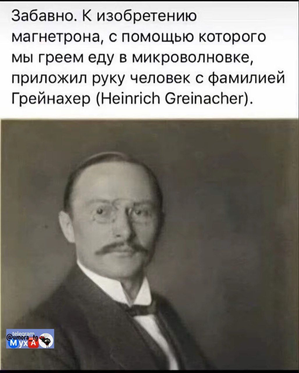 Забавно. К изобретению магнетрона, с помощью которого мы греем еду в микроволновке, приложил руку человек с фамилией Грейнахер (Heinrich Greinacher).