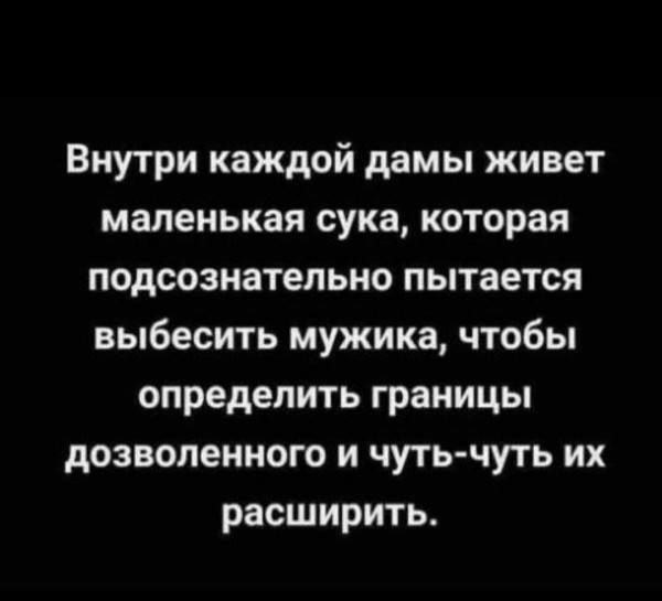 Внутри каждой дамы живет маленькая сука, которая подсознательно пытается выбесить мужика, чтобы определить границы дозволенного и чуть-чуть их расширить.
