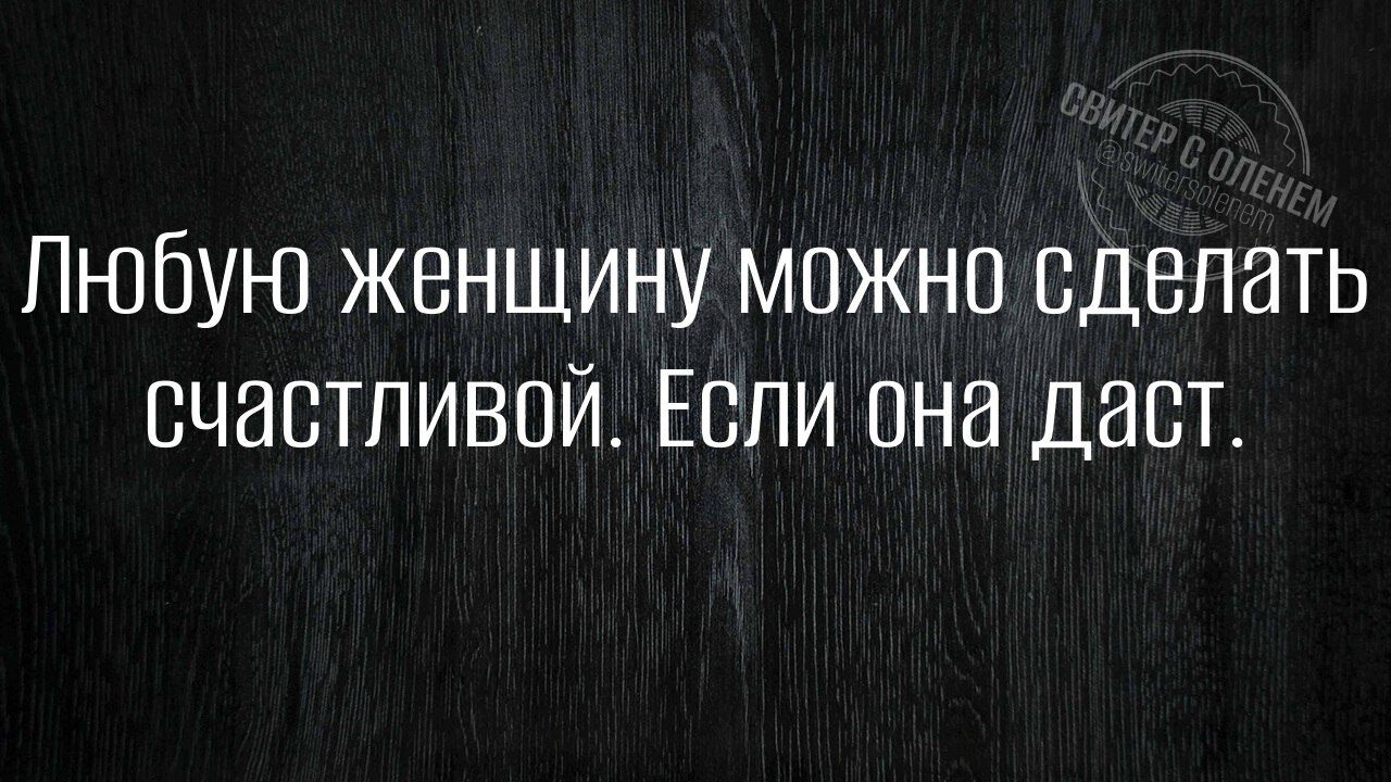 Любую женщину можно сделать счастливой. Если она даст.