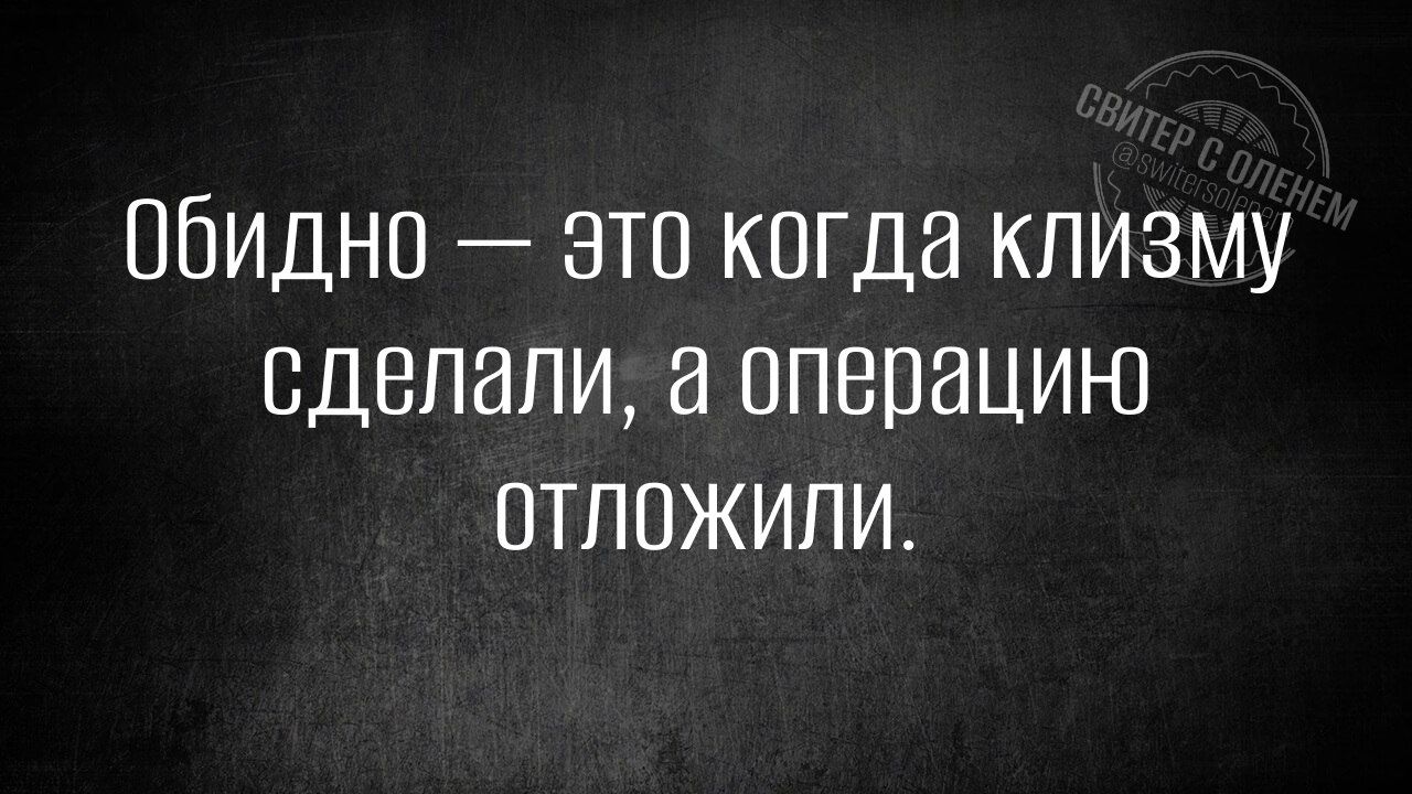 Обидно — это когда клизму сделали, а операцию отложили.