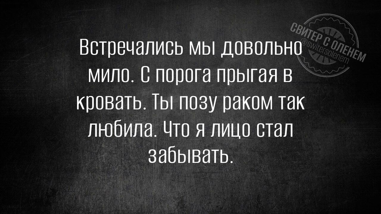 Встречались мы довольно мило. С порога прыгая в кровать. Ты позу раком так любила. Что я лицо стал забывать.