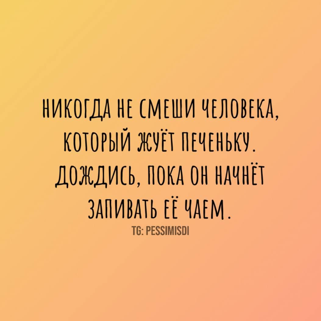 НИКОГДА НЕ СМЕШИ ЧЕЛОВЕКА, КОТОРЫЙ ЖЁТ ПЕЧЕНЬКУ. ДОЖДИСЬ, ПОКА ОН НАЧНЁТ ЗАПИВАТЬ ЕЁ ЧАЕМ.