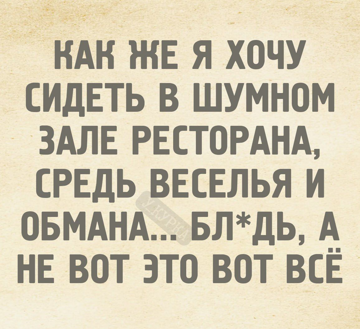 Как же я хочу сидеть в шумном зале ресторана, среди веселья и обмана... блядь, а не вот это вот всё