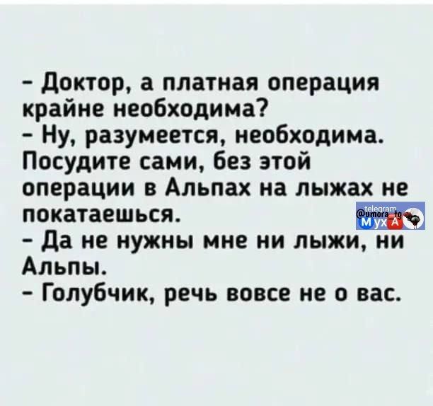 Доктор, а платная операция крайне необходима? Ну, разумеется, необходима. Посудите сами, без этой операции в Альпах на лыжах не покатаешься. Да не нужен мне ни лыжи, ни Альпы. Голубчик, речь вовсе не о вас.