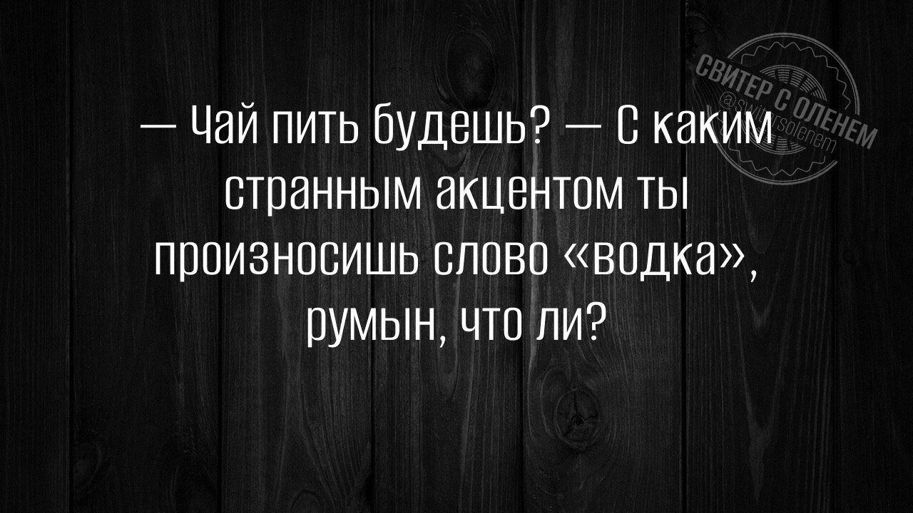— Чай пить будешь? — С каким странным акцентом ты произносишь слово «водка», румын, что ли?