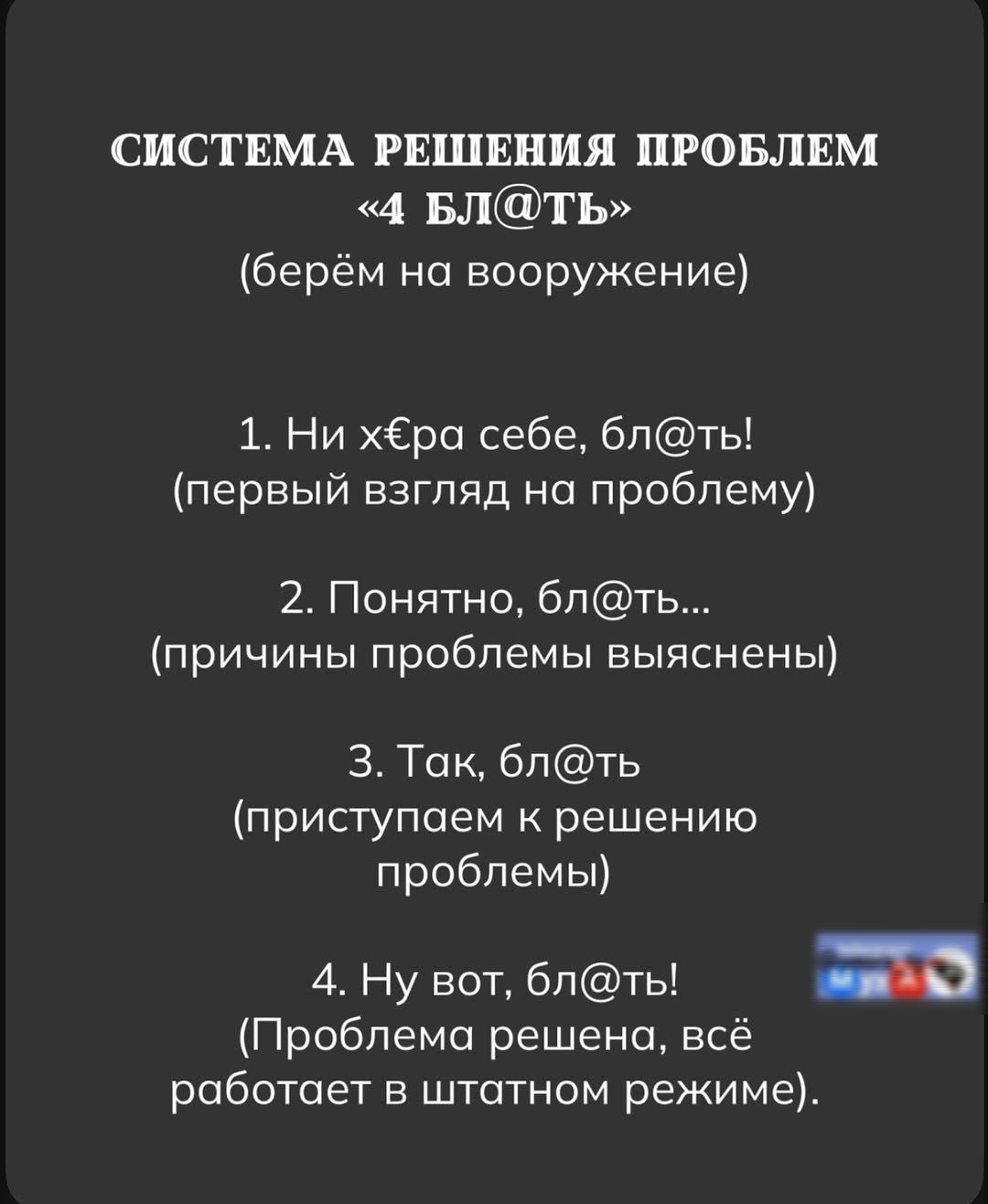 СИСТЕМА РЕШЕНИЯ ПРОБЛЕМ «4 БЛ@ТЬ» (берём на вооружение) 1. Ни х#ера себе, бл@ть! (первый взгляд на проблему) 2. Понятно, бл@ть… (причины проблемы выяснены) 3. Так, бл@ть (приступаем к решению проблемы) 4. Ну вот, бл@ть! (Проблема решена, всё работает в штатном режиме.)