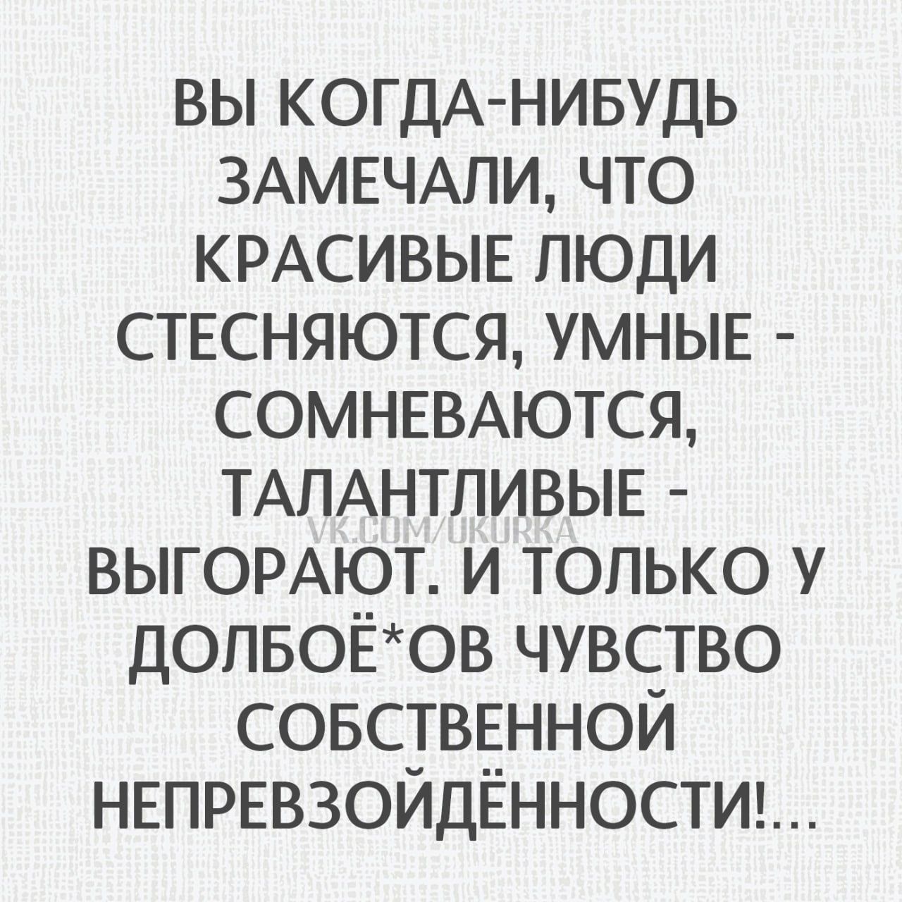 ВЫ КОГДА-НИБУДЬ ЗАМЕЧАЛИ, ЧТО КРАСИВЫЕ ЛЮДИ СТЕСНЯЮТЬСЯ, УМНЫЕ - СОМНЕВАЮТСЯ, ТАЛАНТЛИВЫЕ - ВЫГОРАЮТ. И ТОЛЬКО У ДОЛБЁ*ОВ ЧУВСТВО СОБСТВЕННОЙ НЕПРЕЗВИДЁННОСТИ!...