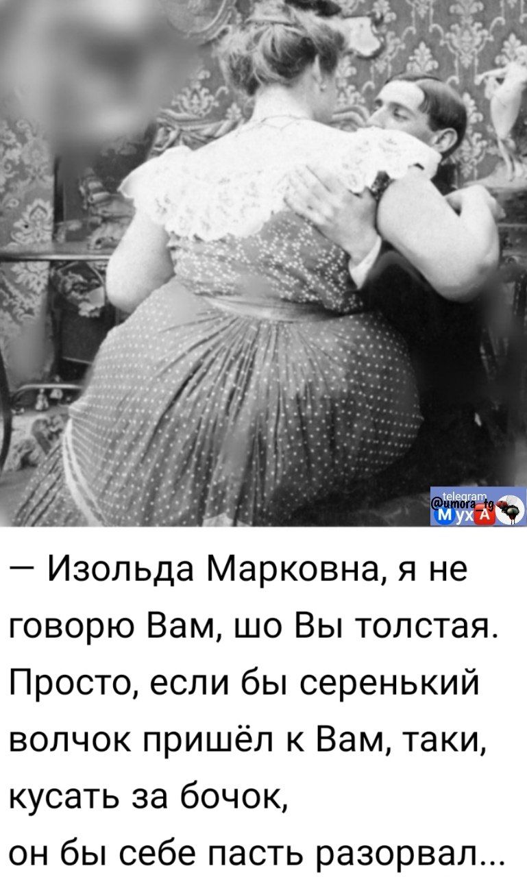 — Изольда Марковна, я не говорю Вам, шо Вы толстая. Просто, если бы серенький волчок пришёл к Вам, таки, кусать за бочок, он бы себе пасть разорвал...