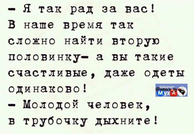 – Я так рад за вас! В наше время так сложно найти вторую половинку — а вы такие счастливые, даже одеты одинаково! – Молодой человек, в трубочку дышните!
