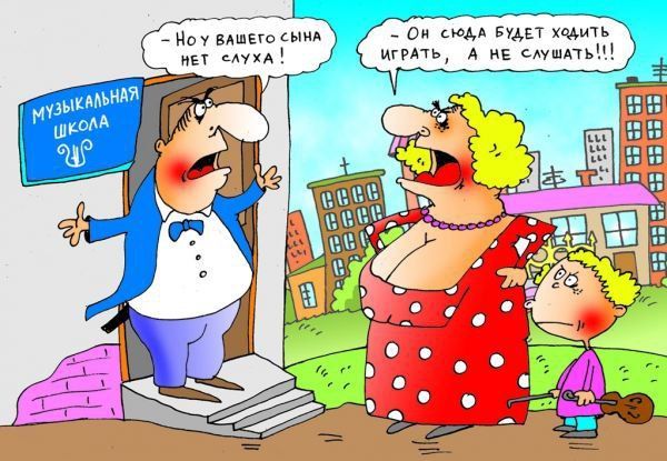 – Ну, у вашего сына нет слуха!  – Он сюда будет ходить играть, а не слушать!!!