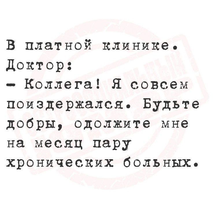 В платной клинике.
Доктор:
- Коллега! Я совсем поиздержался. Будьте добры, отложите мне на месяц пару хронических больных.