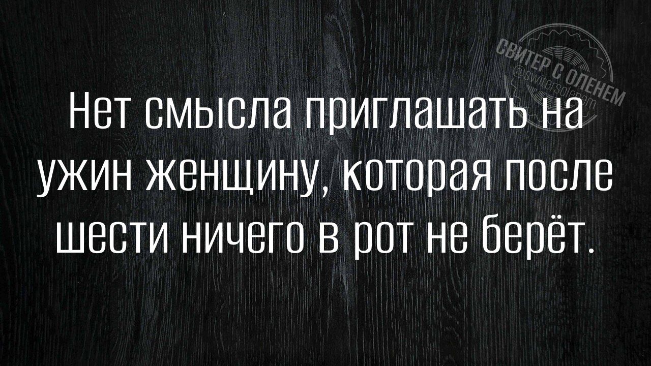 Нет смысла приглашать на ужин женщину, которая после шести ничего в рот не берёт.