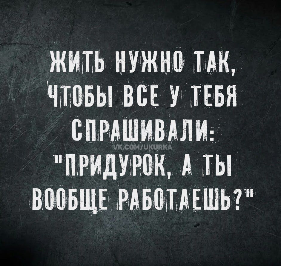 ЖИТЬ НУЖНО ТАК, ЧТОБЫ ВСЕ У ТЕБЯ СПРАШИВАЛИ: 