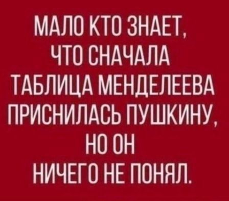 МАЛО КТО ЗНАЕТ, ЧТО СНАЧАЛА ТАБЛИЦА МЕНДЕЛЕЕВА ПРИСНИЛАСЬ ПУШКИНУ, НО ОН НИЧЕГО НЕ ПОНИЛ.